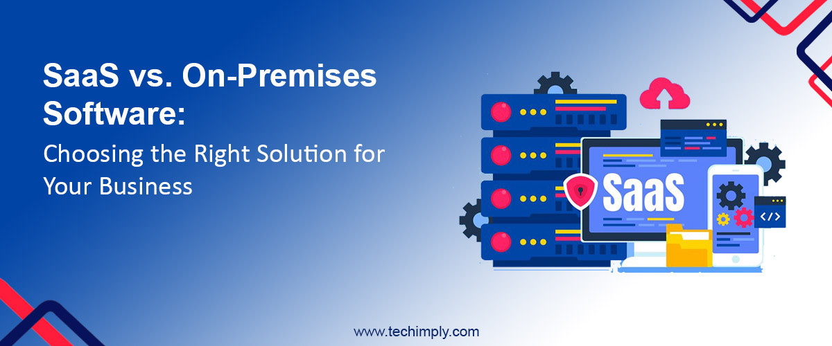 SaaS vs. On-Premises Software: Choosing The Right Software For Your Business